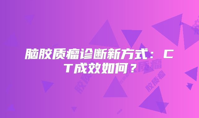 脑胶质瘤诊断新方式：CT成效如何？