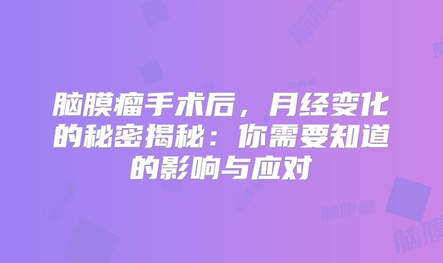 脑膜瘤手术后，月经变化的秘密揭秘：你需要知道的影响与应对