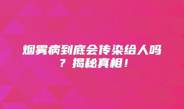 烟雾病到底会传染给人吗？揭秘真相！