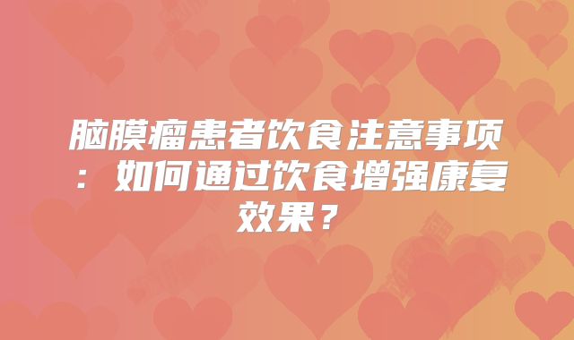 脑膜瘤患者饮食注意事项：如何通过饮食增强康复效果？