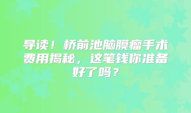 导读！桥前池脑膜瘤手术费用揭秘，这笔钱你准备好了吗？