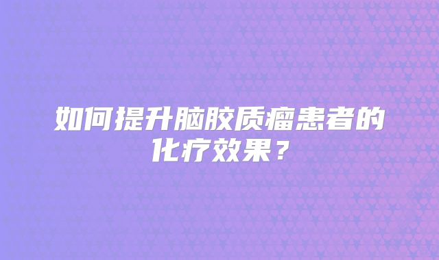 如何提升脑胶质瘤患者的化疗效果？