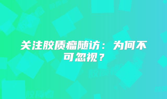 关注胶质瘤随访：为何不可忽视？