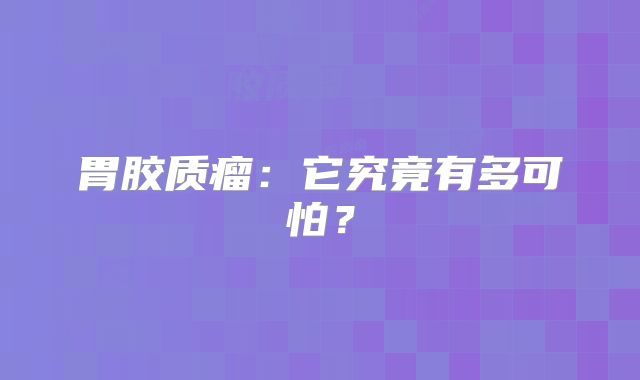 胃胶质瘤：它究竟有多可怕？