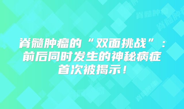 脊髓肿瘤的“双面挑战”：前后同时发生的神秘病症首次被揭示！