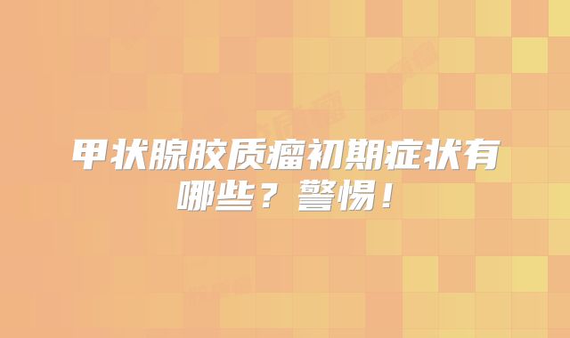 甲状腺胶质瘤初期症状有哪些？警惕！