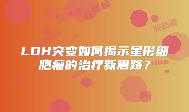 LDH突变如何揭示星形细胞瘤的治疗新思路？