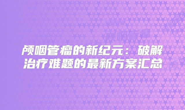 颅咽管瘤的新纪元：破解治疗难题的最新方案汇总