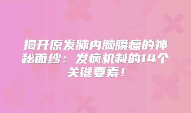 揭开原发肺内脑膜瘤的神秘面纱：发病机制的14个关键要素！