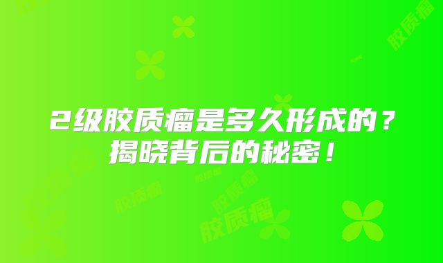 2级胶质瘤是多久形成的？揭晓背后的秘密！