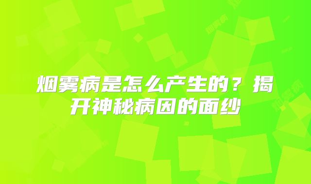 烟雾病是怎么产生的？揭开神秘病因的面纱