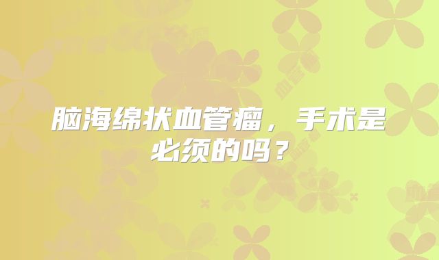 脑海绵状血管瘤，手术是必须的吗？