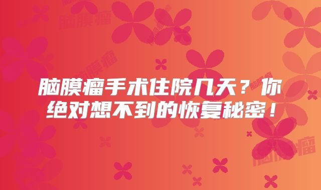 脑膜瘤手术住院几天？你绝对想不到的恢复秘密！