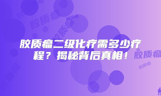 胶质瘤二级化疗需多少疗程？揭秘背后真相！