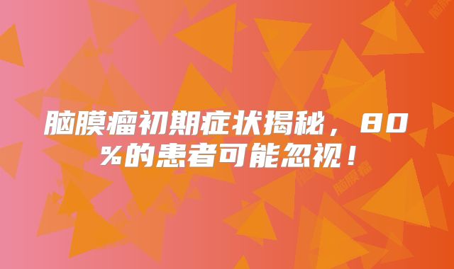 脑膜瘤初期症状揭秘，80%的患者可能忽视！