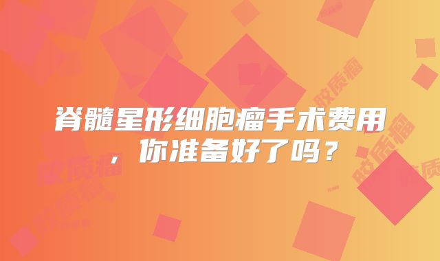 脊髓星形细胞瘤手术费用，你准备好了吗？