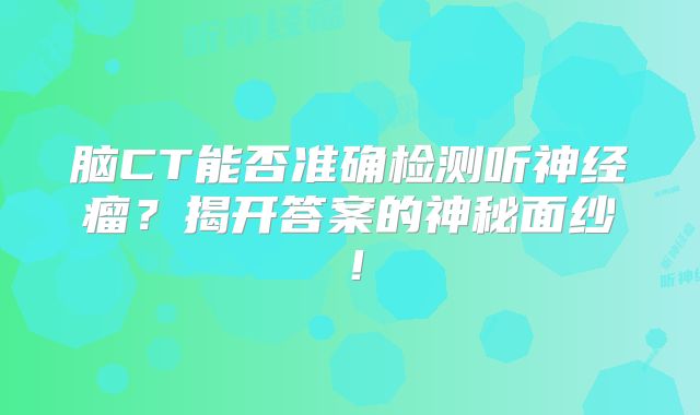 脑CT能否准确检测听神经瘤？揭开答案的神秘面纱！