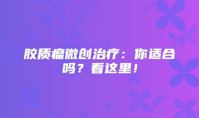 胶质瘤微创治疗：你适合吗？看这里！