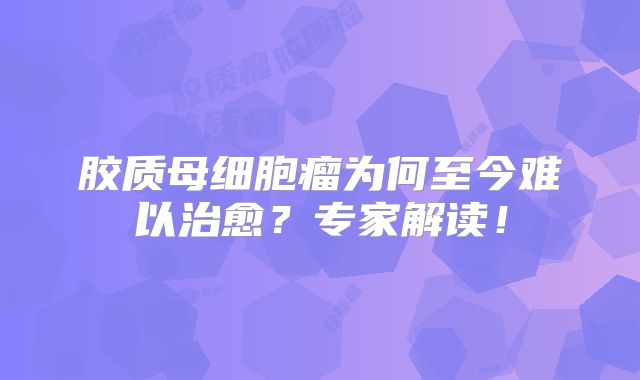 胶质母细胞瘤为何至今难以治愈？专家解读！