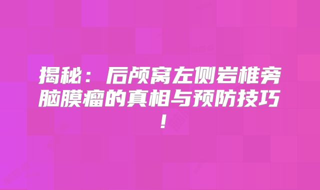 揭秘：后颅窝左侧岩椎旁脑膜瘤的真相与预防技巧！