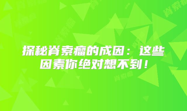 探秘脊索瘤的成因：这些因素你绝对想不到！