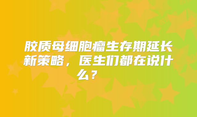胶质母细胞瘤生存期延长新策略，医生们都在说什么？  