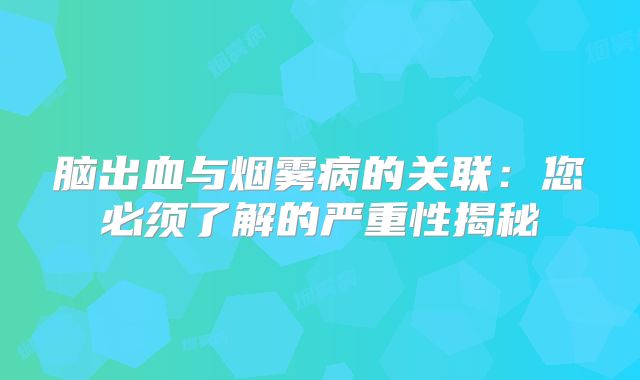脑出血与烟雾病的关联：您必须了解的严重性揭秘