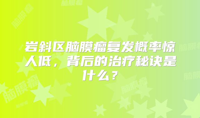 岩斜区脑膜瘤复发概率惊人低，背后的治疗秘诀是什么？