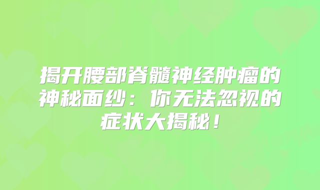 揭开腰部脊髓神经肿瘤的神秘面纱：你无法忽视的症状大揭秘！