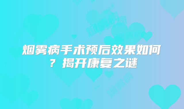 烟雾病手术预后效果如何？揭开康复之谜