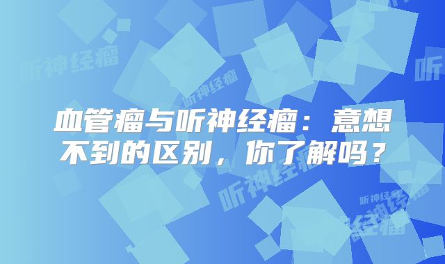血管瘤与听神经瘤：意想不到的区别，你了解吗？