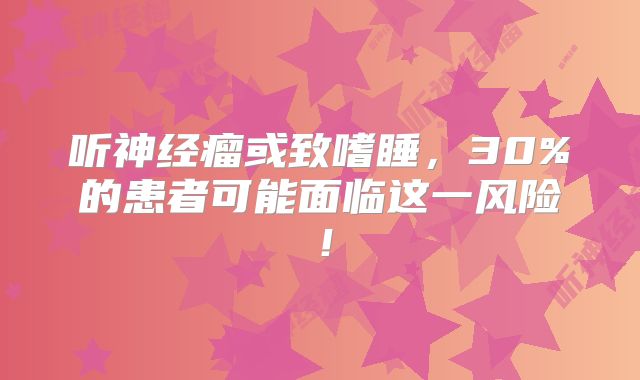听神经瘤或致嗜睡，30%的患者可能面临这一风险！