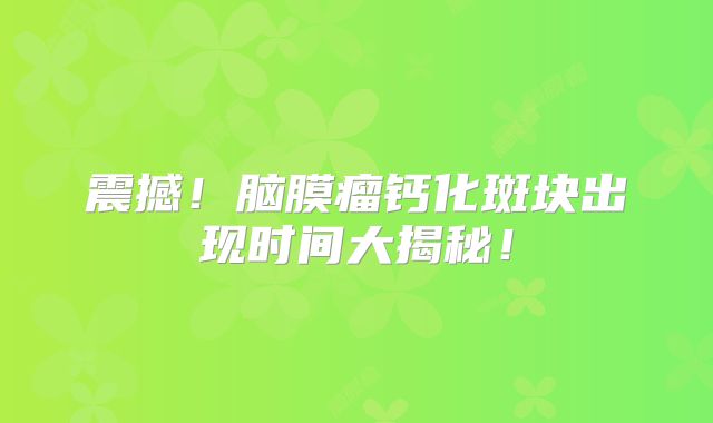 震撼！脑膜瘤钙化斑块出现时间大揭秘！
