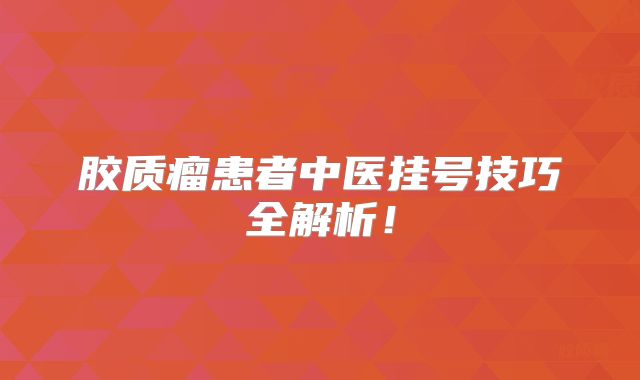 胶质瘤患者中医挂号技巧全解析！