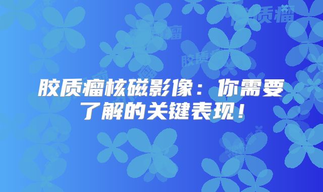 胶质瘤核磁影像：你需要了解的关键表现！