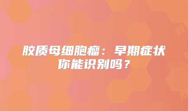 胶质母细胞瘤：早期症状你能识别吗？