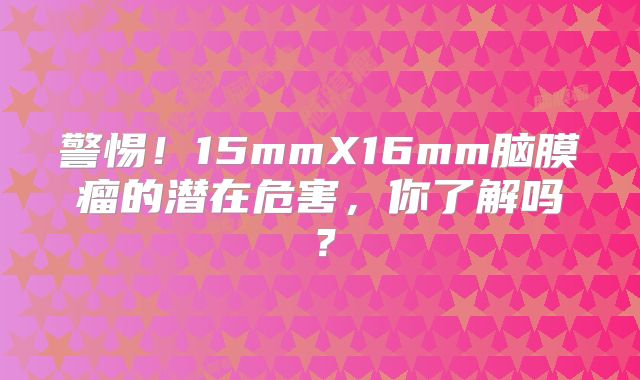 警惕！15mmX16mm脑膜瘤的潜在危害，你了解吗？