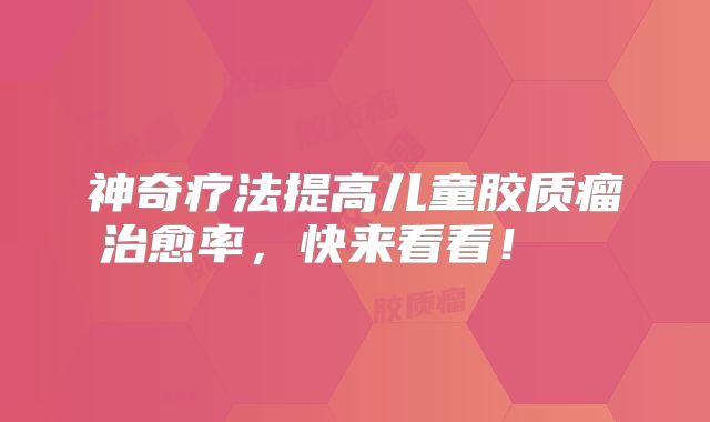 神奇疗法提高儿童胶质瘤治愈率，快来看看！  