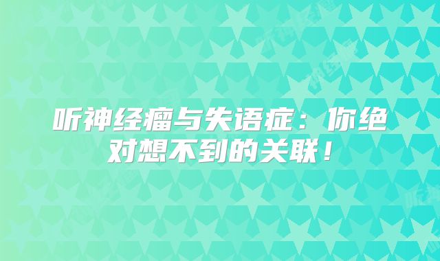 听神经瘤与失语症：你绝对想不到的关联！