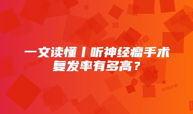 一文读懂丨听神经瘤手术复发率有多高？