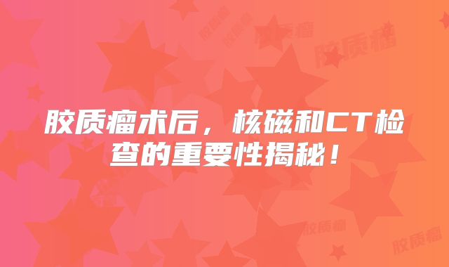 胶质瘤术后，核磁和CT检查的重要性揭秘！