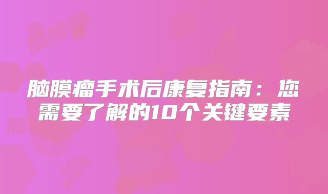 脑膜瘤手术后康复指南：您需要了解的10个关键要素