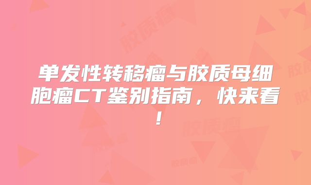 单发性转移瘤与胶质母细胞瘤CT鉴别指南，快来看！