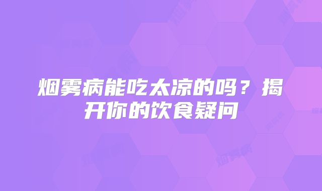 烟雾病能吃太凉的吗？揭开你的饮食疑问