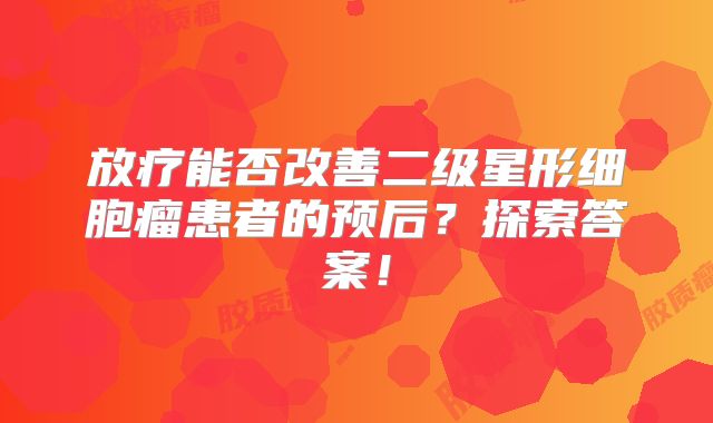 放疗能否改善二级星形细胞瘤患者的预后？探索答案！