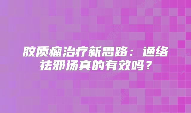 胶质瘤治疗新思路：通络祛邪汤真的有效吗？