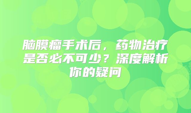 脑膜瘤手术后，药物治疗是否必不可少？深度解析你的疑问