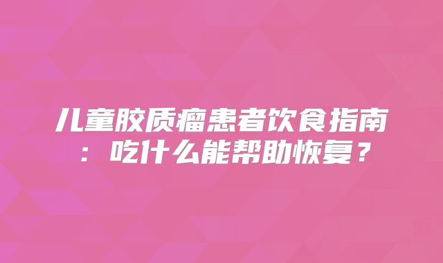 儿童胶质瘤患者饮食指南：吃什么能帮助恢复？