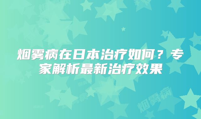 烟雾病在日本治疗如何？专家解析最新治疗效果