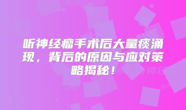 听神经瘤手术后大量痰涌现，背后的原因与应对策略揭秘！